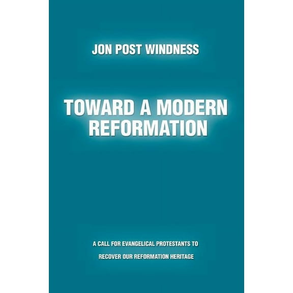 Toward a Modern Reformation : A Call for Evangelical Protestants to Recover Our Reformation Heritage