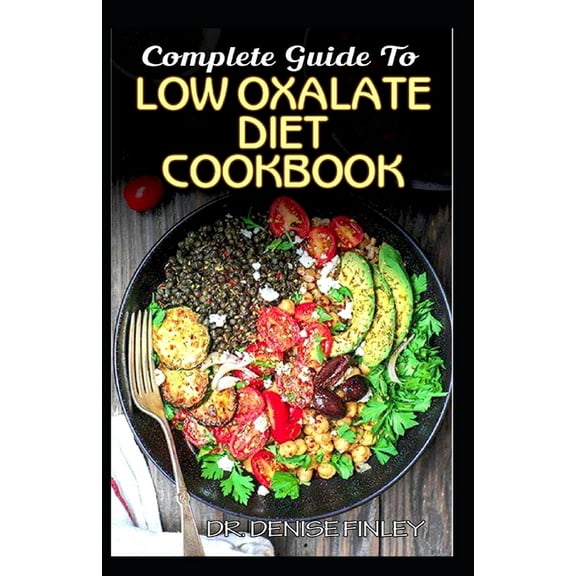 Complete Guide To Low Oxalate Diet Cookbook: Homemade, Quick and Easy Recipes and meal plans on Low oxalate foods to keep your internal organs safe an