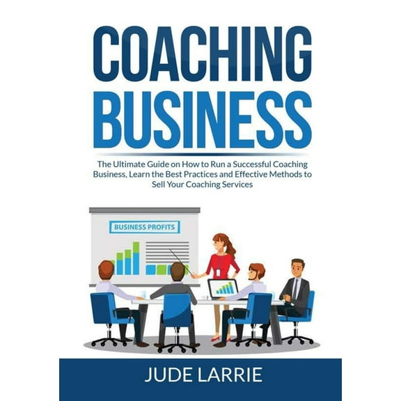 Coaching Business: The Ultimate Guide on How to Run a Successful Coaching Business, Learn the Best Practices and Effective Methods to Sell Your Coachi