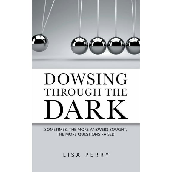 Dowsing through the Dark: Sometimes, the More Answers Sought, the More Questions Raised, (Hardcover)