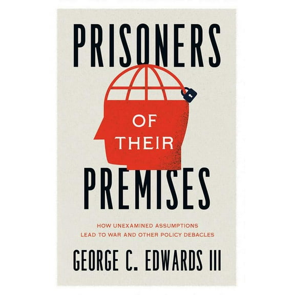Prisoners of Their Premises: How Unexamined Assumptions Lead to War and Other Policy Debacles, (Paperback)