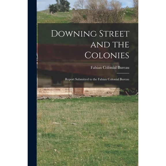 Downing Street and the Colonies; Report Submitted to the Fabian Colonial Bureau, (Paperback)