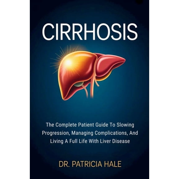 Cirrhosis: The Complete Patient Guide To Slowing Progression, Managing Complications, And Living A Full Life With Liver , (Paperback)