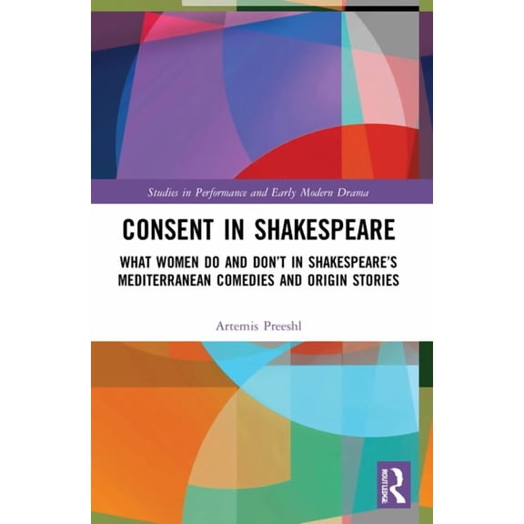 Studies in Performance and Early Modern Consent in Shakespeare: What Women Do and Don't Say and Do in Shakespeare's Mediterranean Comedies and Origin Stories, (Paperback)