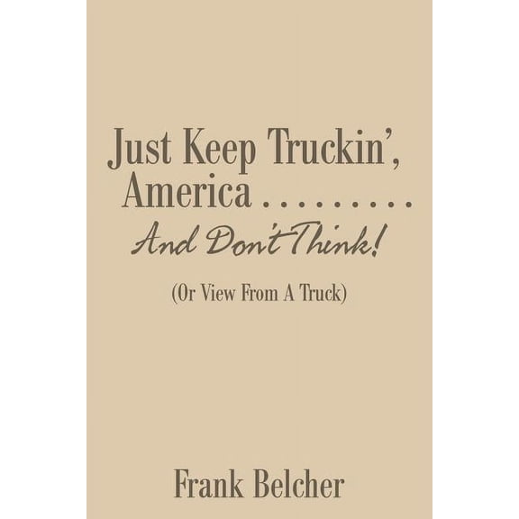 Just Keep Truckin', America . . . . . . . . . And Don't Think!: (Or View From A Truck) (Paperback)