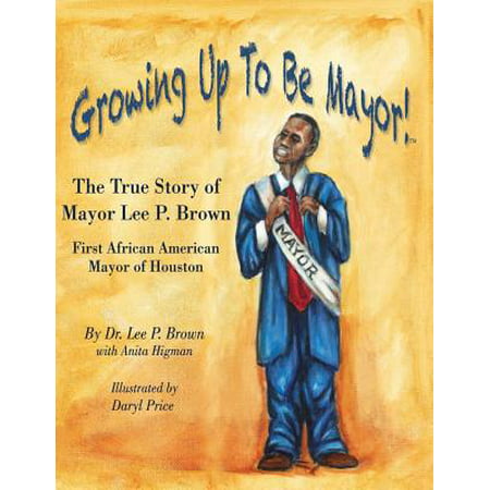 Growing Up to Be Mayor : The True Story of Mayor Lee Brown, First African American Mayor of