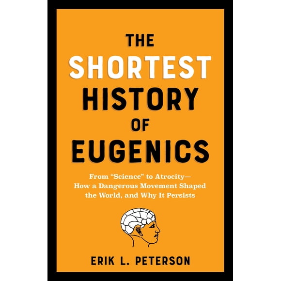The Shortest History of Eugenics: From “Science” to Atrocity―How a Dangerous Movement Shaped the World, and Why It Persists