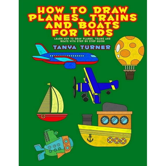 How to Draw Planes, Trains and Boats for Kids: Learn How to Draw Planes, Trains and Boats with Step by Step Guide, (Paperback)