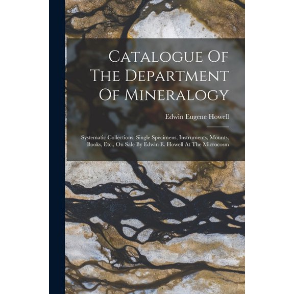 Catalogue Of The Department Of Mineralogy: Systematic Collections, Single Specimens, Instruments, Mounts, Books, Etc., On Sale By Edwin E. Howell At The Microcosm (Paperback)