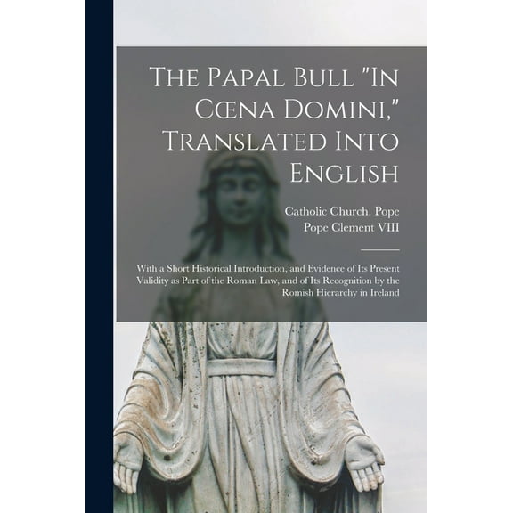 The Papal Bull "In Coena Domini," Translated Into English : With a Short Historical Introduction, and Evidence of Its Present Validity as Part of the Roman Law, and of Its Recognition by the Romish Hierarchy in Ireland (Paperback)