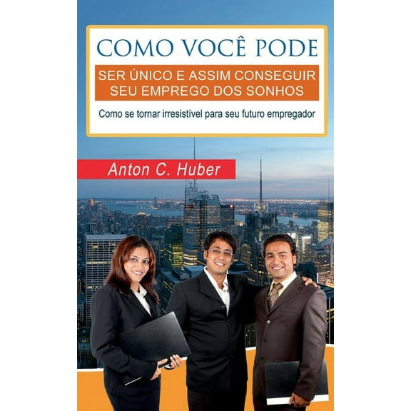 Como você pode ser único e assim conseguir seu emprego dos sonhos: Como se tornar irresistível para seu futuro empregado, (Paperback)