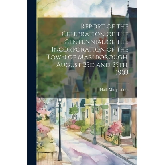 Report of the Celebration of the Centennial of the Incorporation of the Town of Marlborough, August 23d and 25th, 1903 (Paperback)