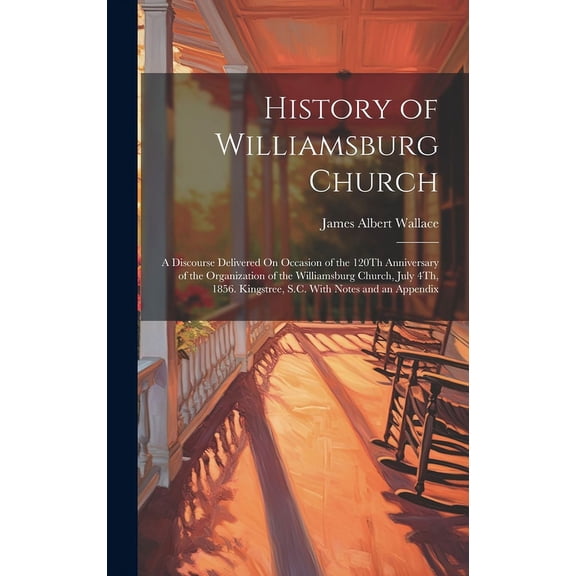 History of Williamsburg Church: A Discourse Delivered On Occasion of the 120Th Anniversary of the Organization of the Williamsburg Church, July 4Th, 1856. Kingstree, S.C. With Notes and an Appendix (H