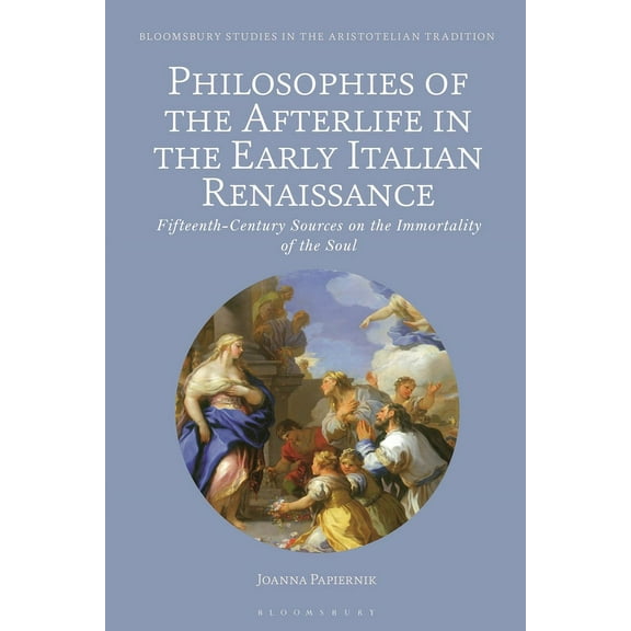 Bloomsbury Studies in the Aristotelian T Philosophies of the Afterlife in the Early Italian Renaissance: Fifteenth-Century Sources on the Immortality of the Soul, (Paperback)