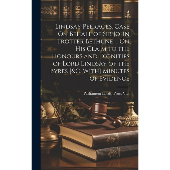 Lindsay Peerages. Case On Behalf of Sir John Trotter Bethune ... On His Claim to the Honours and Dignities of Lord Lindsay of the Byres [&c. With] Minutes of Evidence (Hardcover)