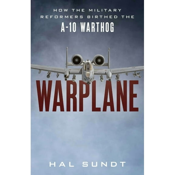 Warplane: How the Military Reformers Birthed the A-10 Warthog, (Hardcover)