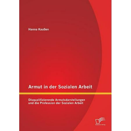 Armut In Der Sozialen Arbeit Disqualifizierende Armutsdarstellungen Und Die Profession Der Sozialen Arbeit - 
