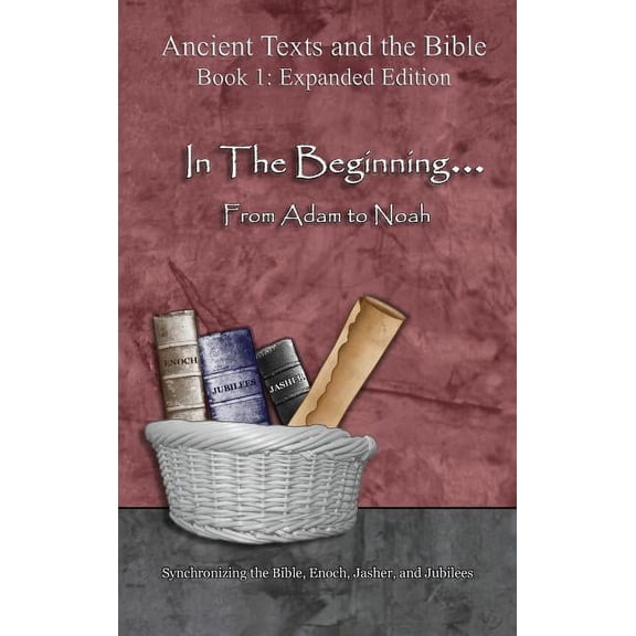Ancient Texts and the Bible: Book 1 In The Beginning... From Adam to Noah: - Expanded Edition: Synchronizing the Bible, Enoch, Jasher, and Jubilees, (Hardcover)