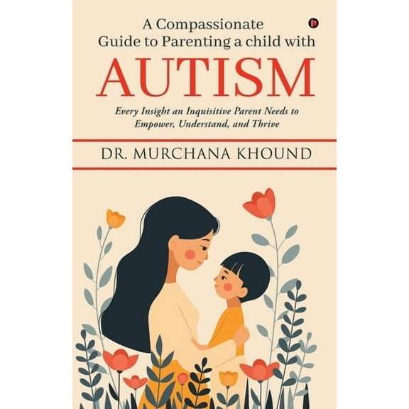 A Compassionate Guide to Parenting a Child with Autism: Every Insight an Inquisitive Parent Needs to Empower, Understand, (Paperback)