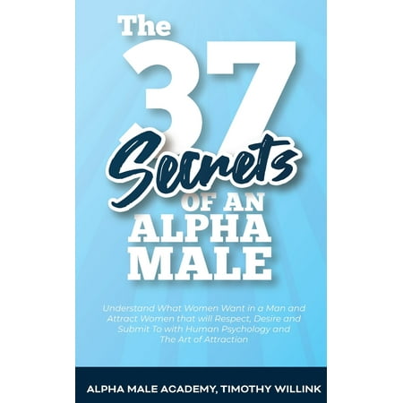 The 37 Secrets of an Alpha Male : Understand What Women Want in a Man and Attract Women that will Respect, Desire and Submit To with Human Psychology and The Art of (Best Way To Attract A Man)