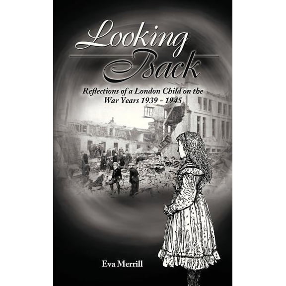Looking Back : Reflections of a London Child on the War Years 1939 - 1945