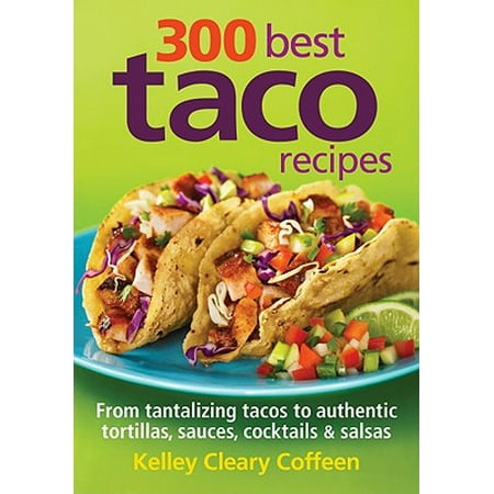 300 Best Taco Recipes : From Tantalizing Tacos to Authentic Tortillas, Sauces, Cocktails and