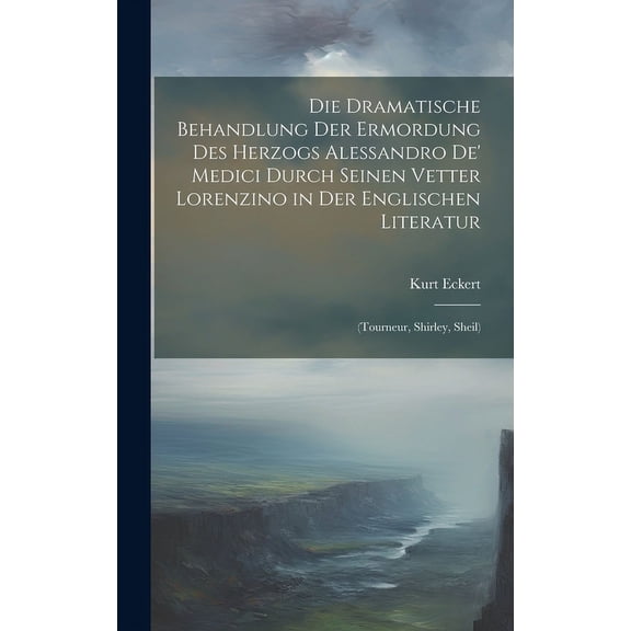 Die Dramatische Behandlung Der Ermordung Des Herzogs Alessandro De' Medici Durch Seinen Vetter Lorenzino in Der Englischen Literatur : (Tourneur, Shirley, Sheil) (Hardcover)