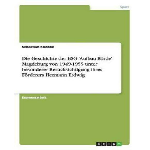 Die Geschichte Der Bsg 'Aufbau Borde' Magdeburg Von 1949-1955 Unter Besonderer Berucksichtigung Ithres Erdwig Hermann Erdwig