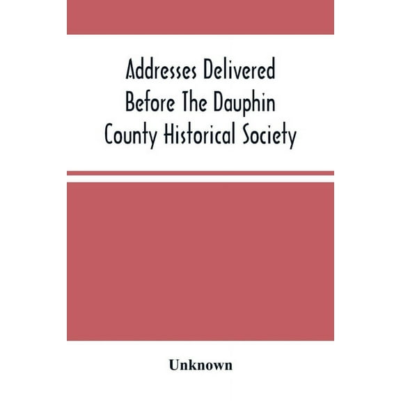 Addresses Delivered Before The Dauphin County Historical Society: In The State Capitol, Harrisburg, July 4, 1876, (Paperback)