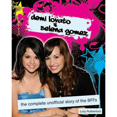 Demi Lovato & Selena Gomez : The Complete Unofficial Story of the