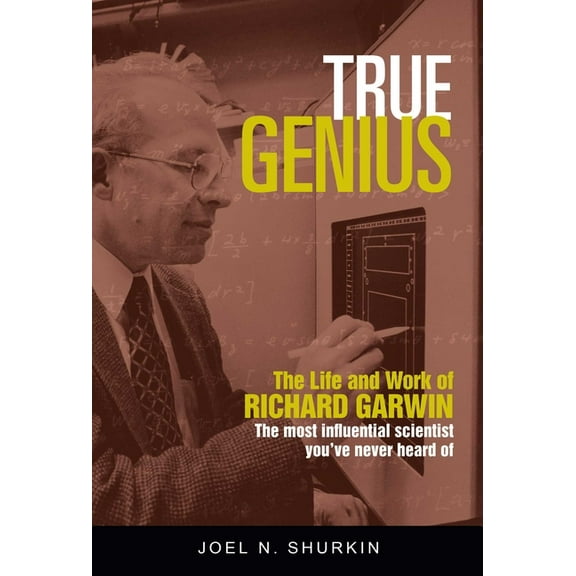 True Genius: The Life and Work of Richard Garwin, the Most Influential Scientist You've Never Heard of, (Hardcover)