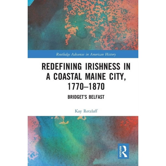 Routledge Advances in American History Redefining Irishness in a Coastal Maine City, 1770-1870: Bridget's Belfast, (Paperback)