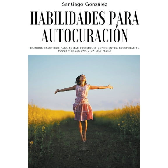 Habilidades para autocuraciÃ³n: Cambios prÃ¡cticos para tomar decisiones conscientes, recuperar tu poder y crear una vida , (Paperback)