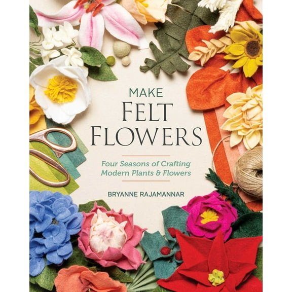 Make Felt Flowers: Four Seasons of Crafting Modern Plants & Flowers, (Paperback)