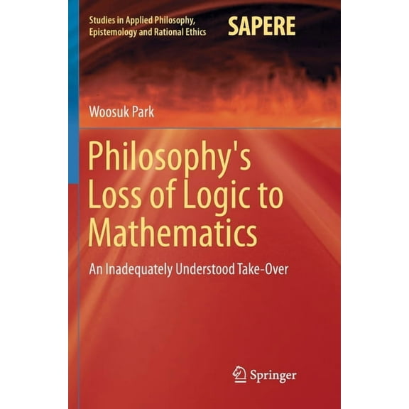 Studies in Applied Philosophy, Epistemol Philosophy's Loss of Logic to Mathematics: An Inadequately Understood Take-Over, Book 43, (Paperback)
