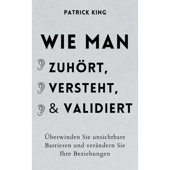 Wie man zuhört, versteht und validiert: Überwinden Sie unsichtbare Barrieren und verändern Sie Ihre Beziehungen, (Paperback)