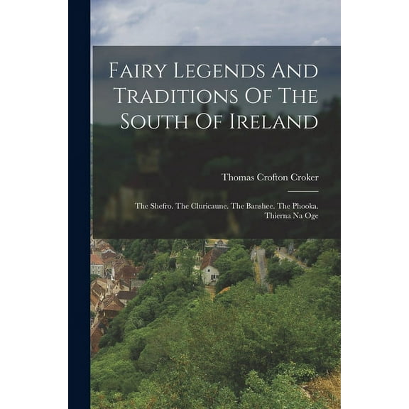 Fairy Legends And Traditions Of The South Of Ireland: The Shefro. The Cluricaune. The Banshee. The Phooka. Thierna Na Oge (Paperback)