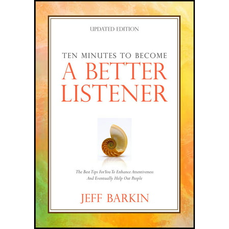 Ten Minutes To Become A Better Listener: The Best Tips For You To Enhance Attentiveness and Eventually Help Out People -