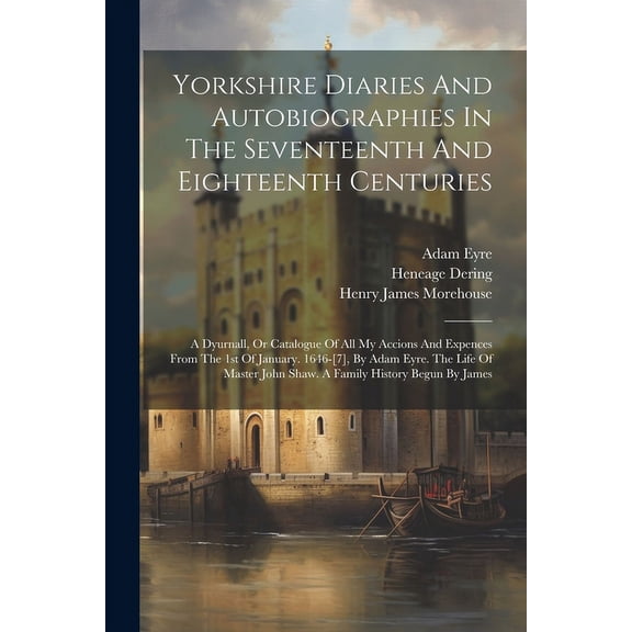 Yorkshire Diaries And Autobiographies In The Seventeenth And Eighteenth Centuries: A Dyurnall, Or Catalogue Of All My Accions And Expences From The 1st Of January. 1646-[7], By Adam Eyre. The Life Of