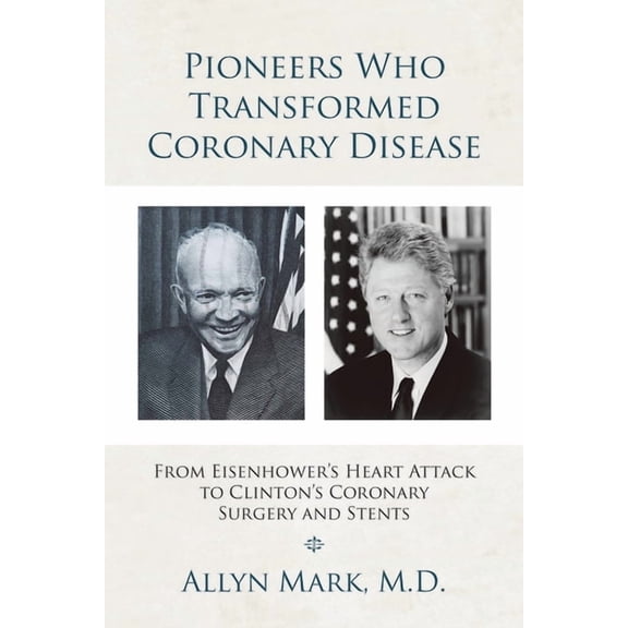 Pioneers Who Transformed Coronary Disease: From Eisenhower's Heart Attack to Clinton's Coronary Surgery and Stents, (Paperback)