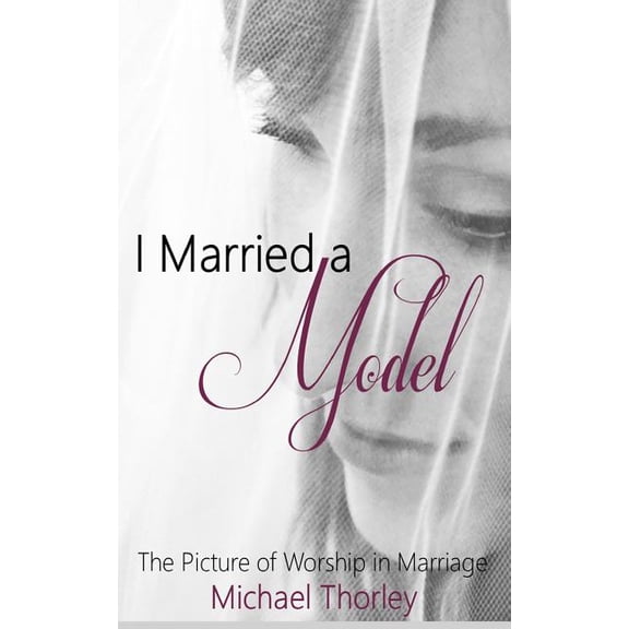 I Married A Model: The Picture of Worship in Marriage Paperback 1514845962 9781514845967 Michael Thorley