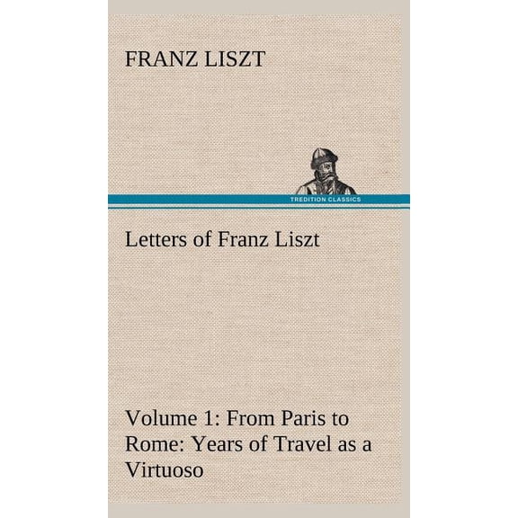 Letters of Franz Liszt -- Volume 1 from Paris to Rome: Years of Travel as a Virtuoso (Hardcover)