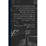 The Birth and Babyhood of the Telephone. An Address Delivered Before the Third Annual Convention of the Telephone Pioneers of America at Chicago, October 17, 1913 (Hardcover)