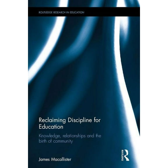 Routledge Research in Education Reclaiming Discipline for Education: Knowledge, Relationships and the Birth of Community, (Hardcover)