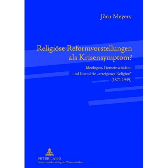 Religioese Reformvorstellungen als Krisensymptom?: Ideologen, Gemeinschaften und Entwuerfe arteigener Religion (1871-194, (Hardcover)