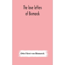 The love letters of Bismarck; being letters to his fiancée and wife, 1846-1889; authorized by Prince Herbert von Bismarc, (Hardcover)
