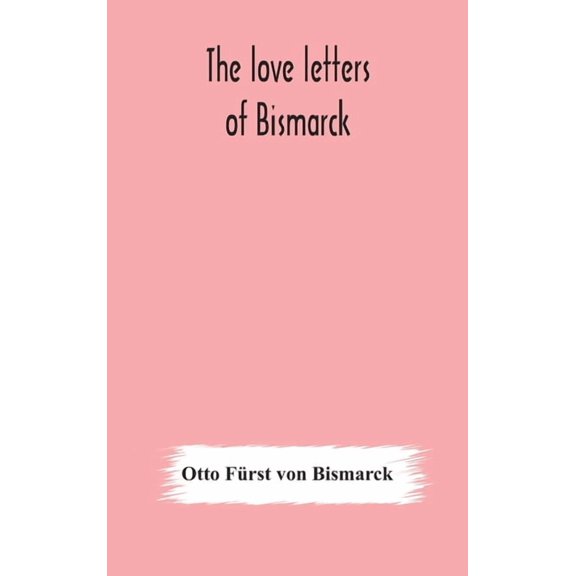 The love letters of Bismarck; being letters to his fiancée and wife, 1846-1889; authorized by Prince Herbert von Bismarc, (Hardcover)
