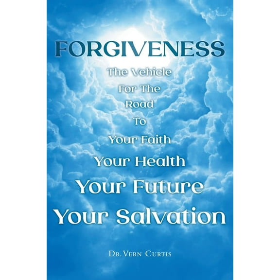 Forgiveness: The Vehicle For The Road To Your Faith, Your Health, Your Future, Your Salvation, (Paperback)