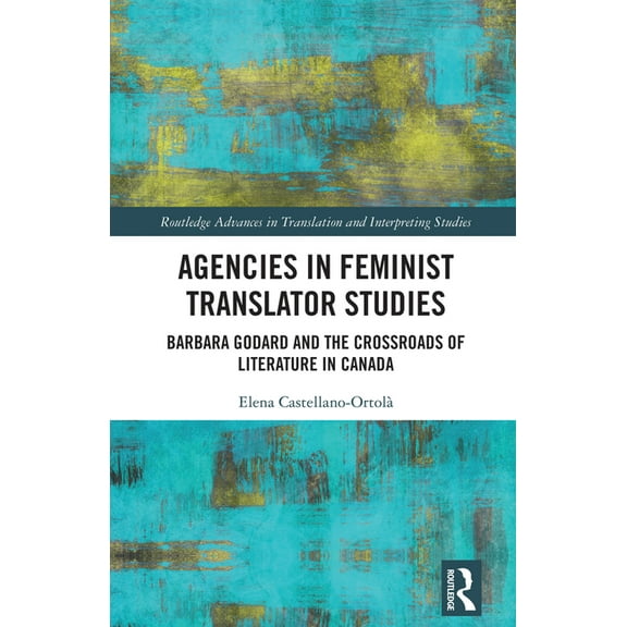 Routledge Advances in Translation and In Agencies in Feminist Translator Studies: Barbara Godard and the Crossroads of Literature in Canada, (Hardcover)