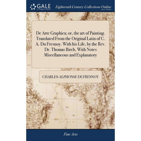 De Arte Graphica; or, the art of Painting. Translated From the Original Latin of C. A. Du Fresnoy. With his Life, by the Rev. Dr. Thomas Birch, With Notes Miscellaneous and Explanatory (Hardcover)